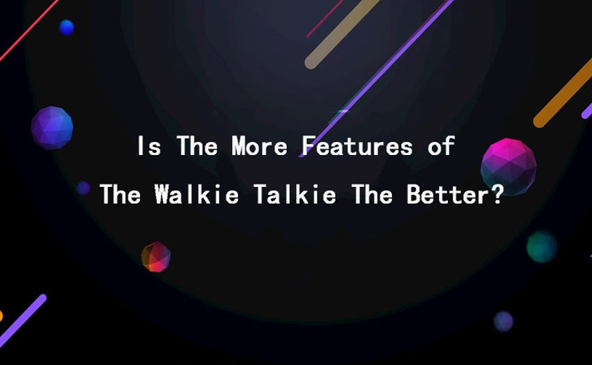 Is The More Features of The Walkie Talkie The Better?